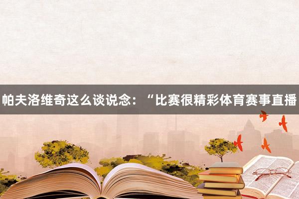 帕夫洛维奇这么谈说念：“比赛很精彩体育赛事直播