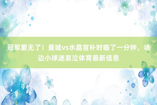 冠军要无了！曼城vs水晶宫补时临了一分钟，场边小球迷哀泣体育最新信息