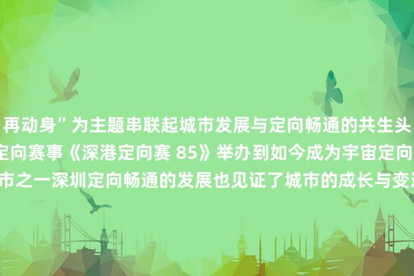 再动身”为主题　　串联起城市发展与定向畅通的共生头绪　　从1985年首场国外定向赛事《深港定向赛 85》举办　　到如今成为宇宙定向畅通氛围最浓厚的城市之一　　深圳定向畅通的发展也见证了城市的成长与变迁　　带着这份对夙昔的回顾与畴昔的祈望　　中国体育彩票·2025年深圳市定向锦标赛　　行将在5月24日至25日　　于深圳时刻大学堤防开赛　　倒计时仅剩1天！　　快来和乐小星一皆见证更多精彩吧　　（通信员