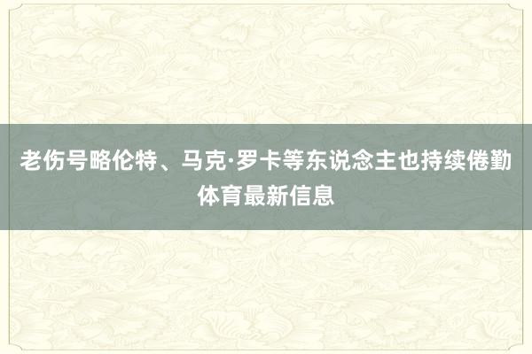 老伤号略伦特、马克·罗卡等东说念主也持续倦勤体育最新信息