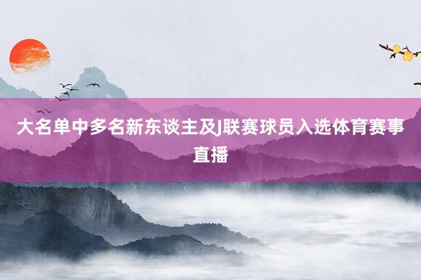 大名单中多名新东谈主及J联赛球员入选体育赛事直播