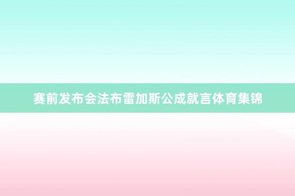 赛前发布会法布雷加斯公成就言体育集锦