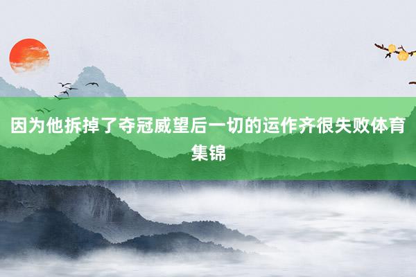 因为他拆掉了夺冠威望后一切的运作齐很失败体育集锦