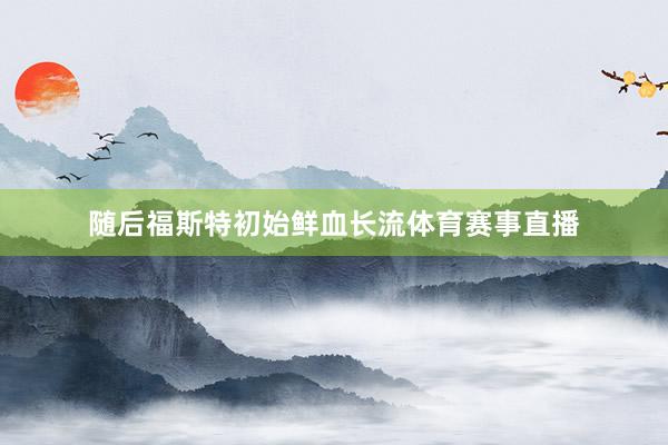随后福斯特初始鲜血长流体育赛事直播