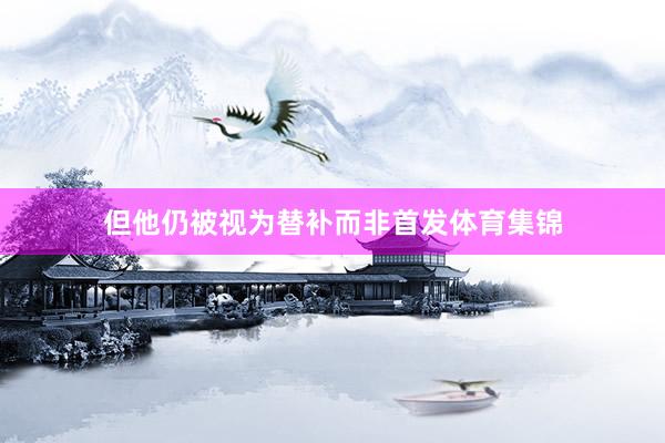 但他仍被视为替补而非首发体育集锦