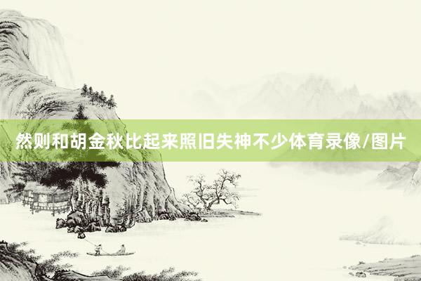 然则和胡金秋比起来照旧失神不少体育录像/图片