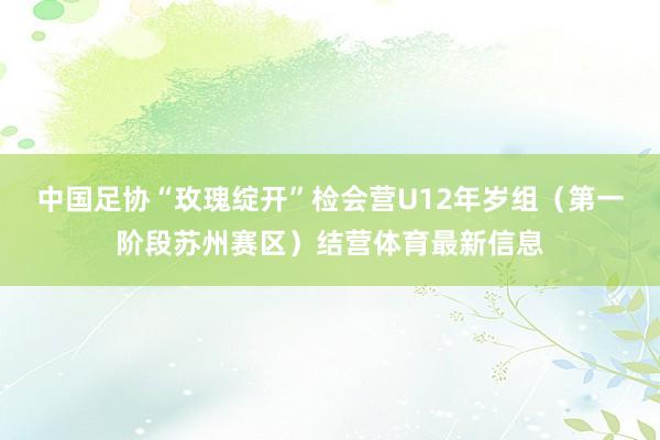中国足协“玫瑰绽开”检会营U12年岁组（第一阶段苏州赛区）结营体育最新信息