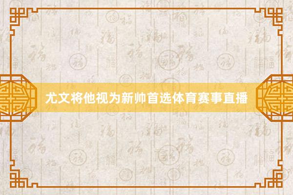 尤文将他视为新帅首选体育赛事直播