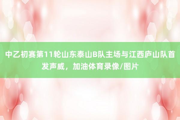 中乙初赛第11轮山东泰山B队主场与江西庐山队首发声威，加油体育录像/图片