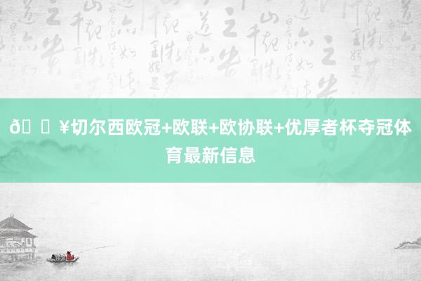 🔥切尔西欧冠+欧联+欧协联+优厚者杯夺冠体育最新信息