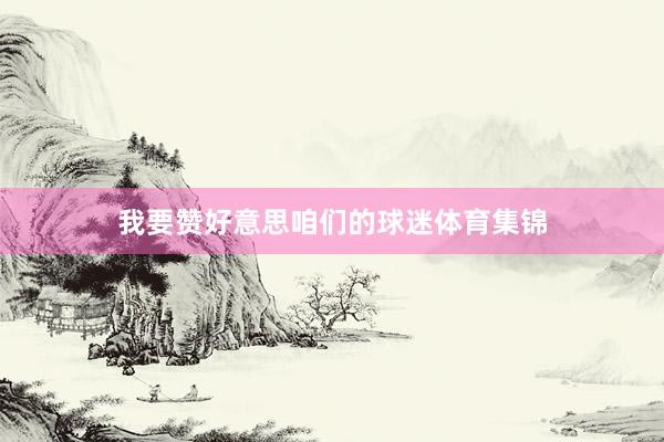 我要赞好意思咱们的球迷体育集锦