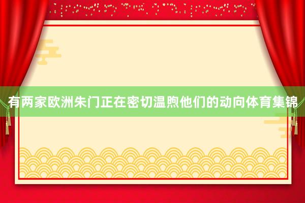 有两家欧洲朱门正在密切温煦他们的动向体育集锦