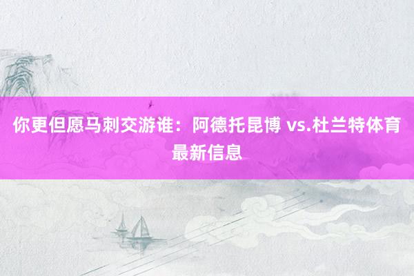 你更但愿马刺交游谁：阿德托昆博 vs.杜兰特体育最新信息
