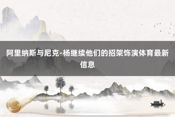 阿里纳斯与尼克-杨继续他们的招架饰演体育最新信息