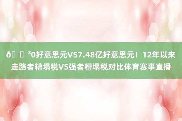 😲0好意思元VS7.48亿好意思元！12年以来走路者糟塌税VS强者糟塌税对比体育赛事直播