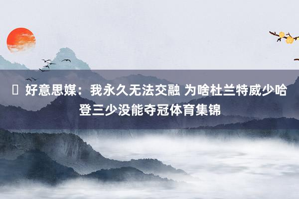 ☹好意思媒：我永久无法交融 为啥杜兰特威少哈登三少没能夺冠体育集锦