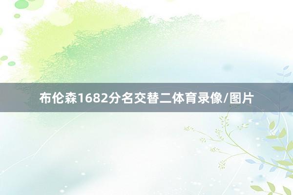 布伦森1682分名交替二体育录像/图片