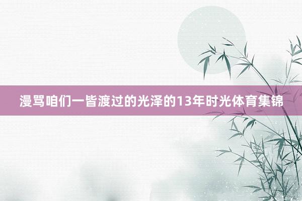 漫骂咱们一皆渡过的光泽的13年时光体育集锦