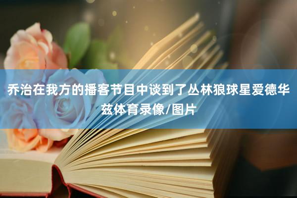 乔治在我方的播客节目中谈到了丛林狼球星爱德华兹体育录像/图片
