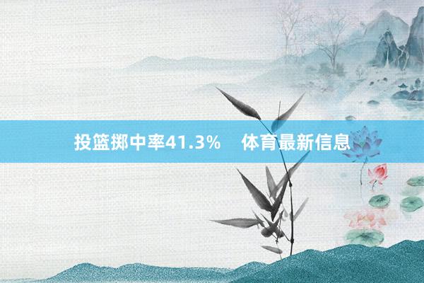投篮掷中率41.3%    体育最新信息