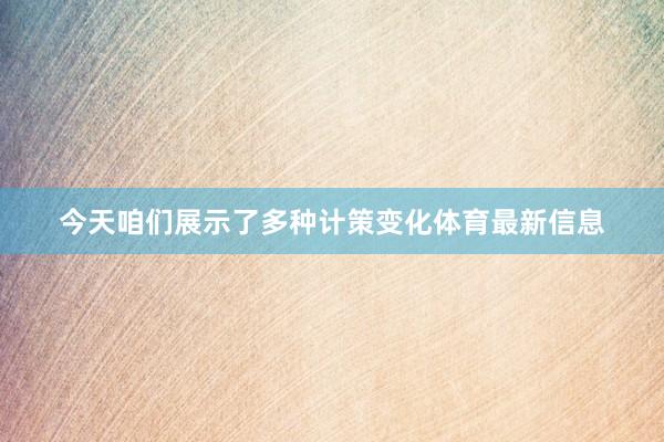 今天咱们展示了多种计策变化体育最新信息