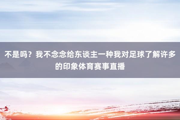不是吗？我不念念给东谈主一种我对足球了解许多的印象体育赛事直播