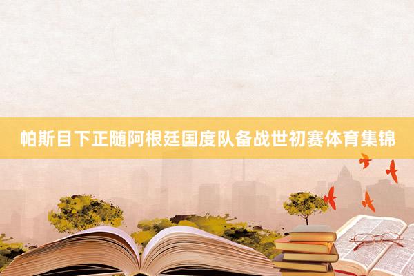 帕斯目下正随阿根廷国度队备战世初赛体育集锦