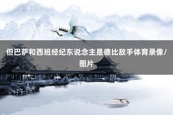 但巴萨和西班经纪东说念主是德比敌手体育录像/图片