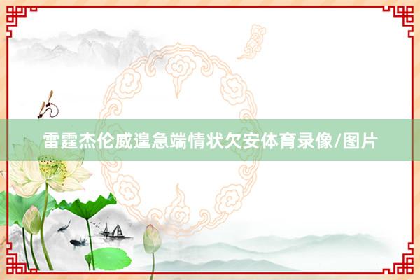雷霆杰伦威遑急端情状欠安体育录像/图片