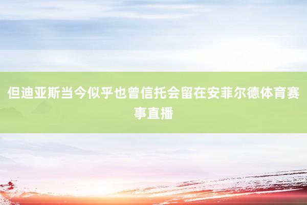 但迪亚斯当今似乎也曾信托会留在安菲尔德体育赛事直播