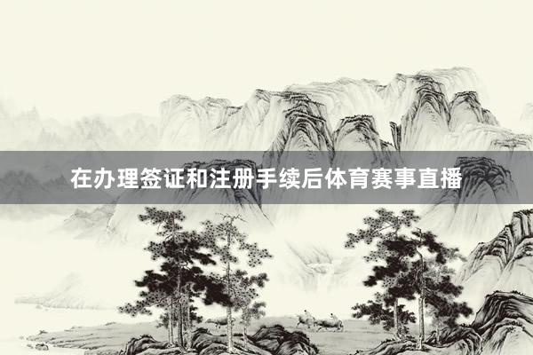 在办理签证和注册手续后体育赛事直播
