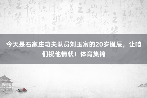 今天是石家庄功夫队员刘玉富的20岁诞辰，让咱们祝他情状！体育集锦