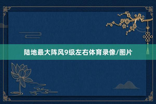 陆地最大阵风9级左右体育录像/图片