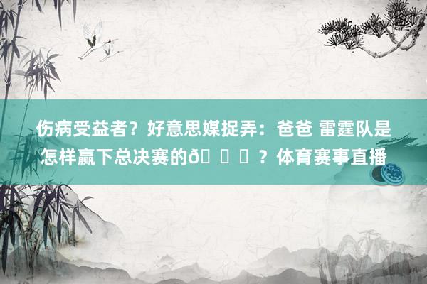 伤病受益者？好意思媒捉弄：爸爸 雷霆队是怎样赢下总决赛的👀？体育赛事直播