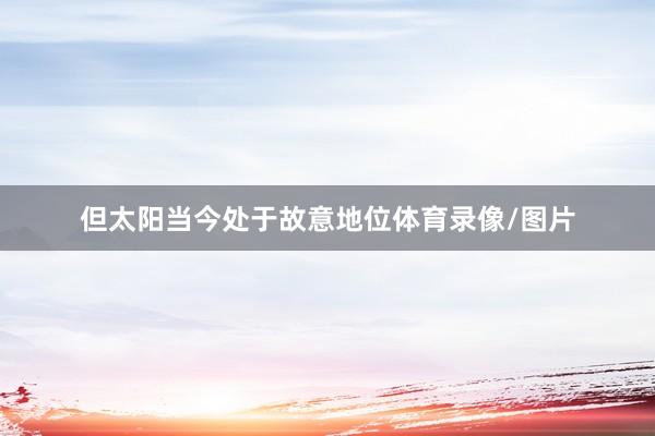 但太阳当今处于故意地位体育录像/图片