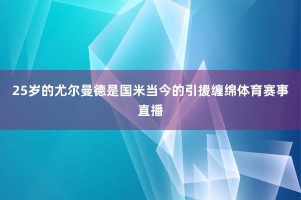 25岁的尤尔曼德是国米当今的引援缠绵体育赛事直播