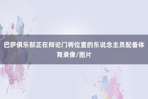 巴萨俱乐部正在辩论门将位置的东说念主员配备体育录像/图片
