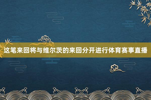 这笔来回将与维尔茨的来回分开进行体育赛事直播