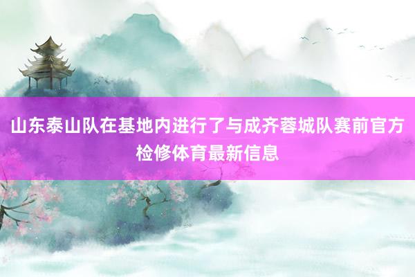 山东泰山队在基地内进行了与成齐蓉城队赛前官方检修体育最新信息