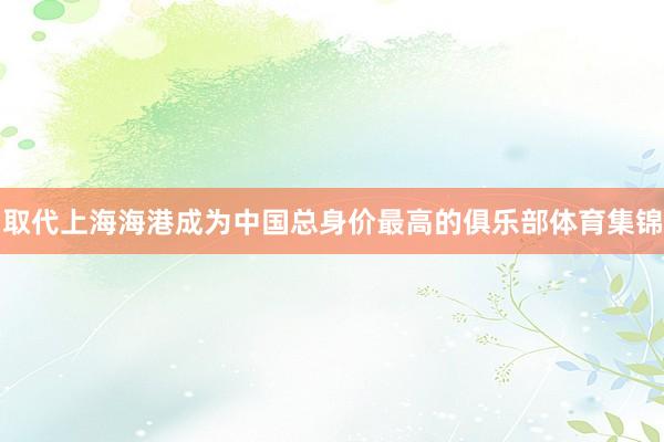 取代上海海港成为中国总身价最高的俱乐部体育集锦