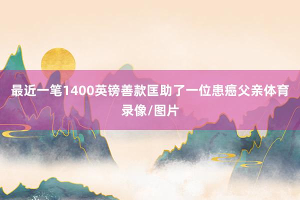 最近一笔1400英镑善款匡助了一位患癌父亲体育录像/图片