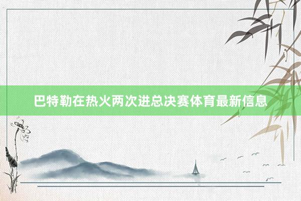 巴特勒在热火两次进总决赛体育最新信息