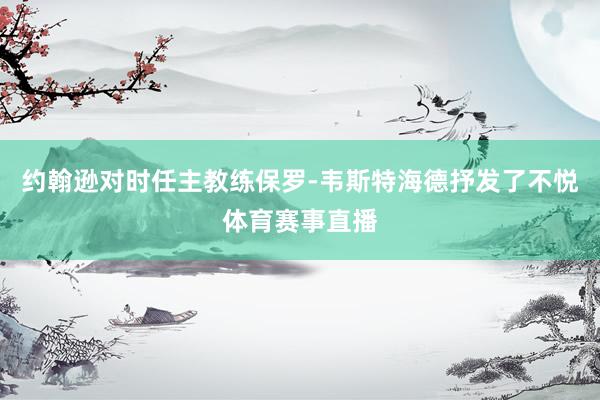 约翰逊对时任主教练保罗-韦斯特海德抒发了不悦体育赛事直播