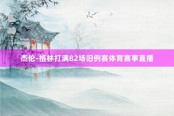 杰伦-格林打满82场旧例赛体育赛事直播