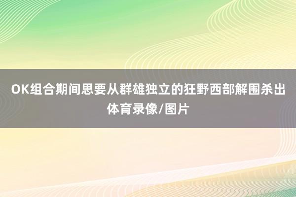 OK组合期间思要从群雄独立的狂野西部解围杀出体育录像/图片
