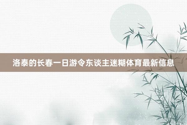 洛泰的长春一日游令东谈主迷糊体育最新信息
