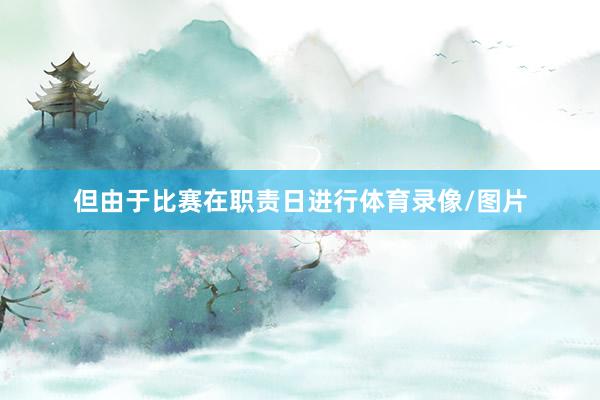 但由于比赛在职责日进行体育录像/图片