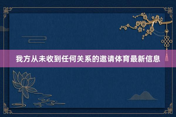 我方从未收到任何关系的邀请体育最新信息