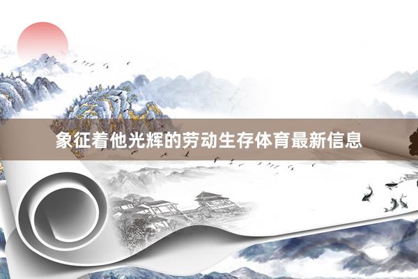 象征着他光辉的劳动生存体育最新信息
