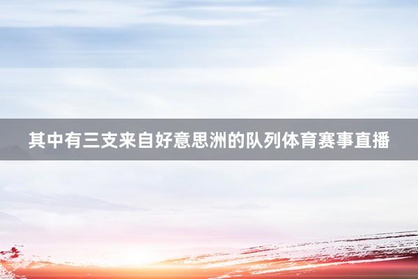 其中有三支来自好意思洲的队列体育赛事直播